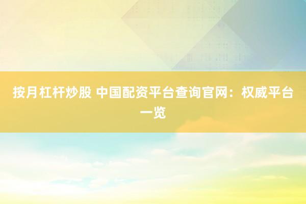 按月杠杆炒股 中国配资平台查询官网：权威平台一览