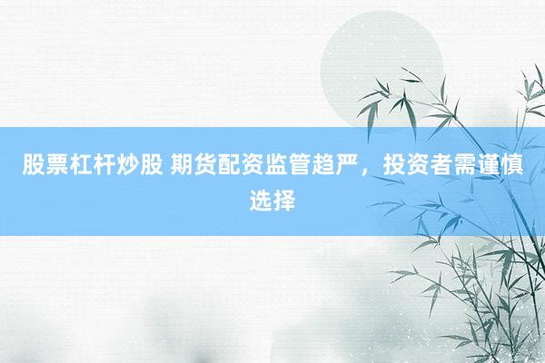 股票杠杆炒股 期货配资监管趋严，投资者需谨慎选择