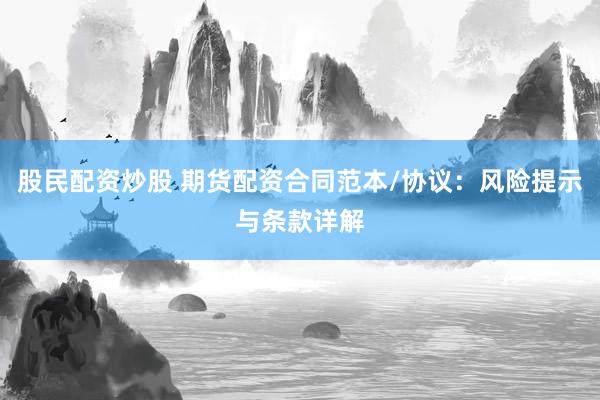 股民配资炒股 期货配资合同范本/协议：风险提示与条款详解