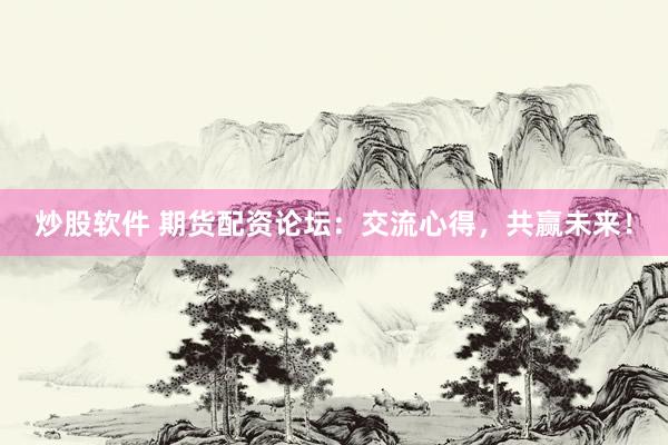 炒股软件 期货配资论坛：交流心得，共赢未来！