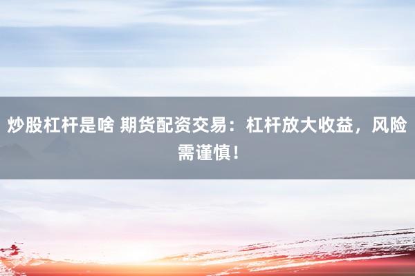 炒股杠杆是啥 期货配资交易：杠杆放大收益，风险需谨慎！