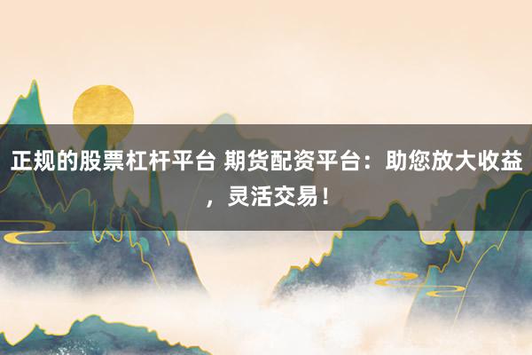 正规的股票杠杆平台 期货配资平台：助您放大收益，灵活交易！