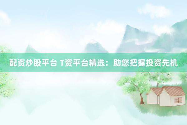 配资炒股平台 T资平台精选：助您把握投资先机