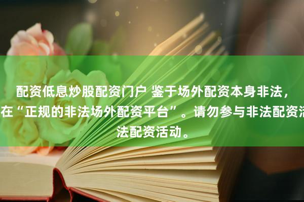 配资低息炒股配资门户 鉴于场外配资本身非法，不存在“正规的非法场外配资平台”。请勿参与非法配资活动。