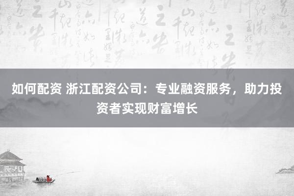 如何配资 浙江配资公司：专业融资服务，助力投资者实现财富增长