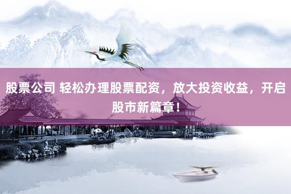 股票公司 轻松办理股票配资，放大投资收益，开启股市新篇章！