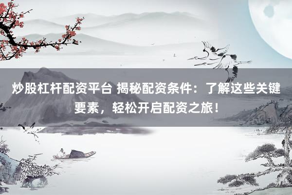 炒股杠杆配资平台 揭秘配资条件：了解这些关键要素，轻松开启配资之旅！