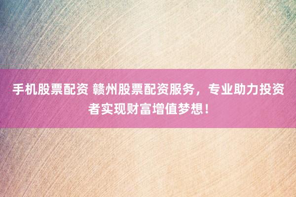 手机股票配资 赣州股票配资服务，专业助力投资者实现财富增值梦想！