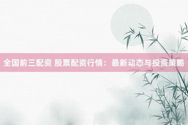 全国前三配资 股票配资行情：最新动态与投资策略