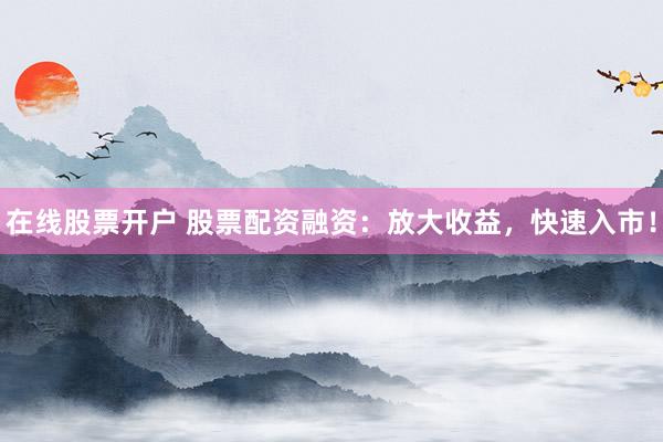 在线股票开户 股票配资融资：放大收益，快速入市！