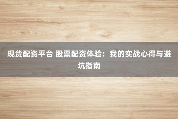 现货配资平台 股票配资体验：我的实战心得与避坑指南