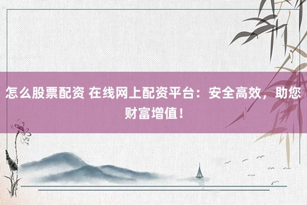 怎么股票配资 在线网上配资平台：安全高效，助您财富增值！