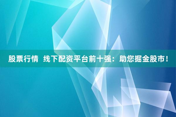 股票行情  线下配资平台前十强：助您掘金股市！