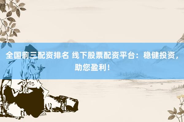 全国前三配资排名 线下股票配资平台：稳健投资，助您盈利！