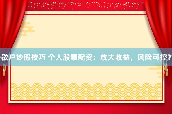 散户炒股技巧 个人股票配资：放大收益，风险可控？