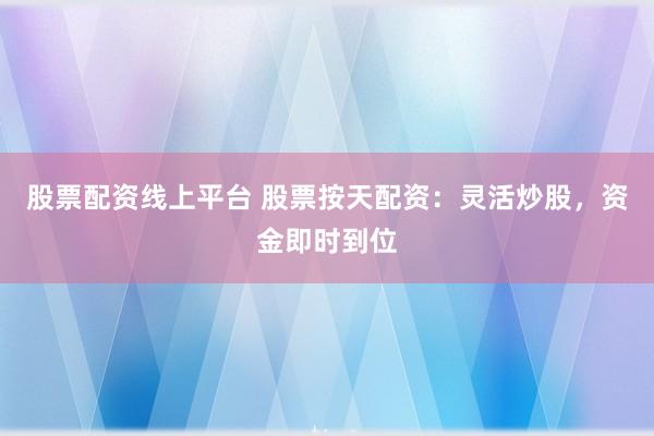 股票配资线上平台 股票按天配资：灵活炒股，资金即时到位