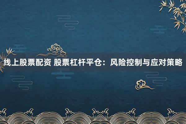 线上股票配资 股票杠杆平仓：风险控制与应对策略