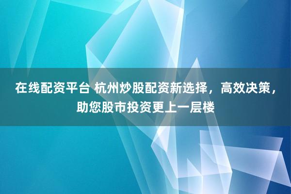 在线配资平台 杭州炒股配资新选择，高效决策，助您股市投资更上一层楼