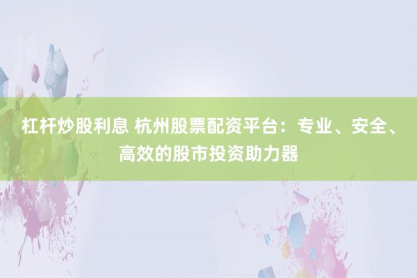 杠杆炒股利息 杭州股票配资平台：专业、安全、高效的股市投资助力器
