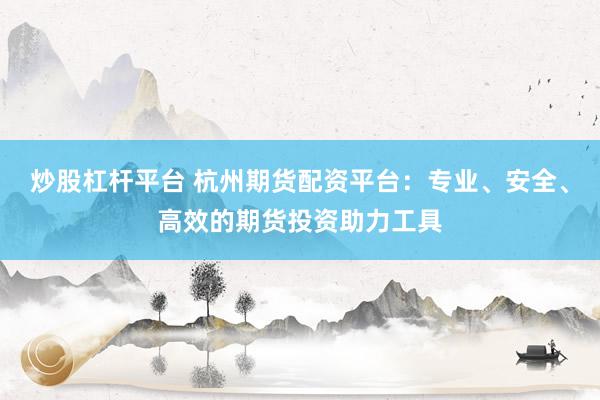 炒股杠杆平台 杭州期货配资平台：专业、安全、高效的期货投资助力工具