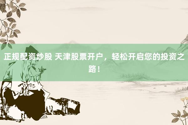 正规配资炒股 天津股票开户，轻松开启您的投资之路！