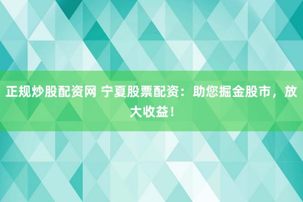 正规炒股配资网 宁夏股票配资：助您掘金股市，放大收益！