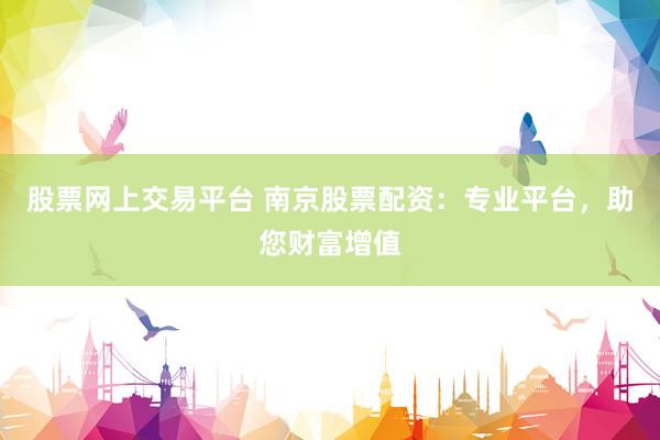 股票网上交易平台 南京股票配资：专业平台，助您财富增值