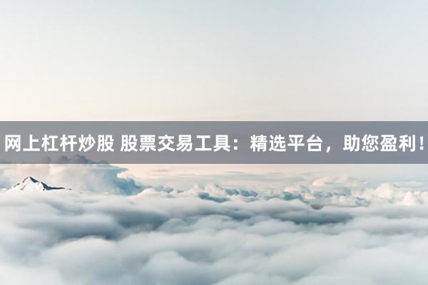 网上杠杆炒股 股票交易工具：精选平台，助您盈利！