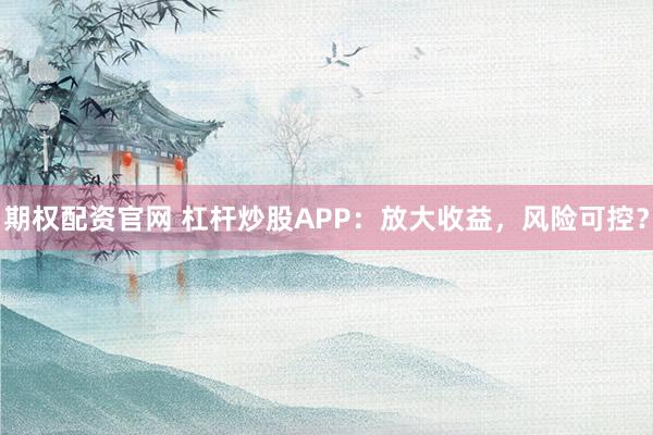 期权配资官网 杠杆炒股APP：放大收益，风险可控？
