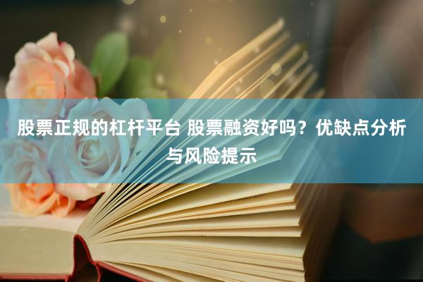 股票正规的杠杆平台 股票融资好吗？优缺点分析与风险提示