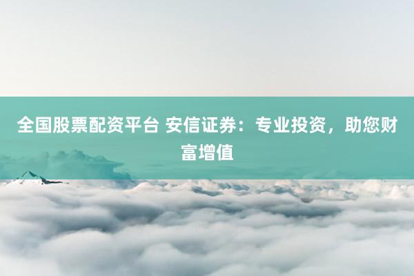 全国股票配资平台 安信证券：专业投资，助您财富增值