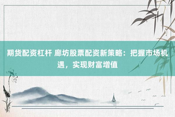 期货配资杠杆 廊坊股票配资新策略：把握市场机遇，实现财富增值