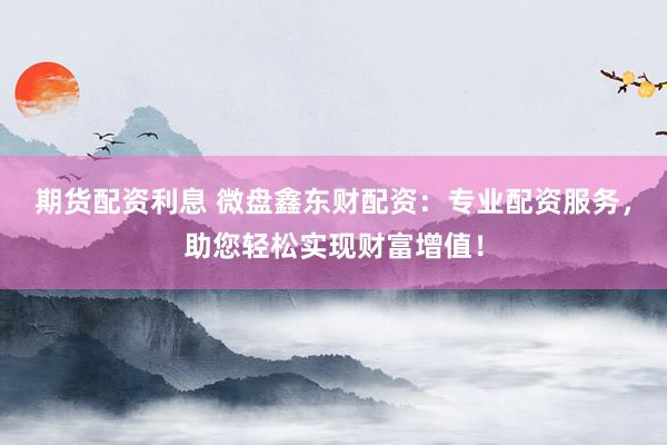 期货配资利息 微盘鑫东财配资：专业配资服务，助您轻松实现财富增值！