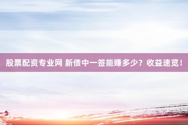 股票配资专业网 新债中一签能赚多少？收益速览！
