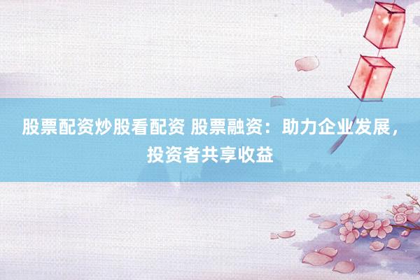 股票配资炒股看配资 股票融资：助力企业发展，投资者共享收益