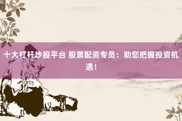 十大杠杆炒股平台 股票配资专员：助您把握投资机遇！