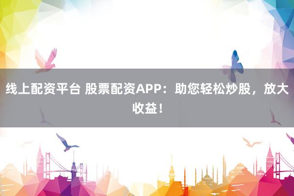 线上配资平台 股票配资APP：助您轻松炒股，放大收益！