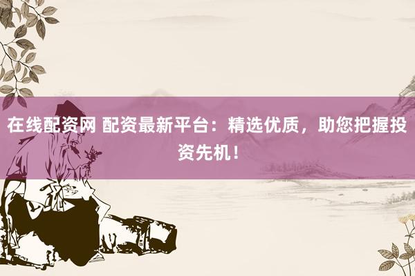 在线配资网 配资最新平台：精选优质，助您把握投资先机！