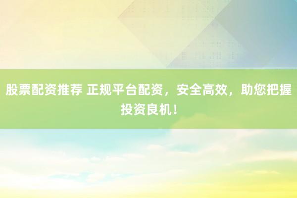 股票配资推荐 正规平台配资，安全高效，助您把握投资良机！
