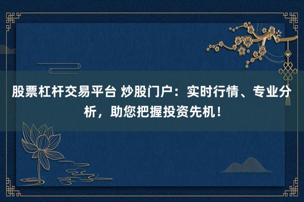 股票杠杆交易平台 炒股门户：实时行情、专业分析，助您把握投资先机！