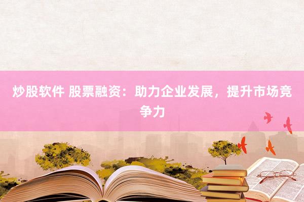 炒股软件 股票融资：助力企业发展，提升市场竞争力