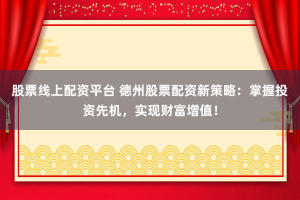 股票线上配资平台 德州股票配资新策略：掌握投资先机，实现财富增值！