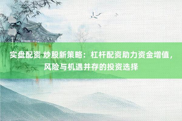 实盘配资 炒股新策略：杠杆配资助力资金增值，风险与机遇并存的投资选择