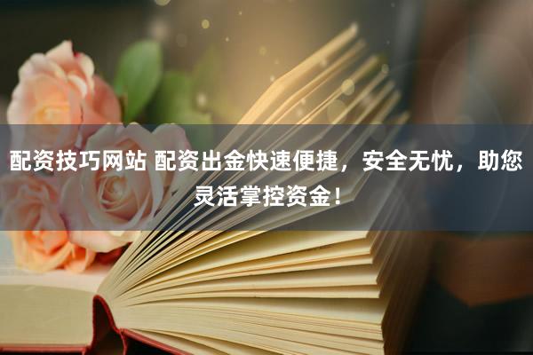 配资技巧网站 配资出金快速便捷，安全无忧，助您灵活掌控资金！