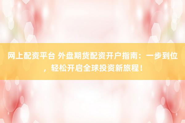 网上配资平台 外盘期货配资开户指南：一步到位，轻松开启全球投资新旅程！