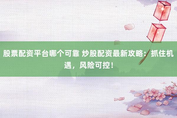 股票配资平台哪个可靠 炒股配资最新攻略：抓住机遇，风险可控！