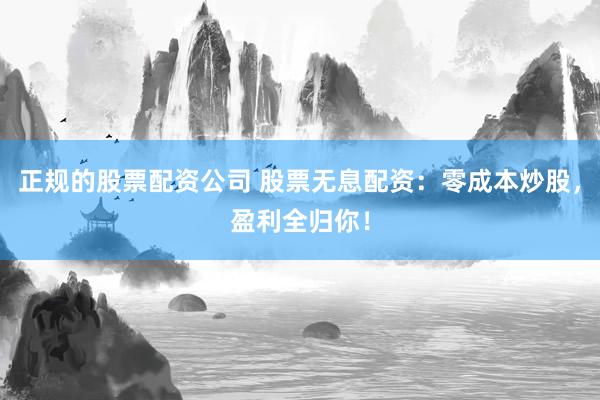 正规的股票配资公司 股票无息配资：零成本炒股，盈利全归你！