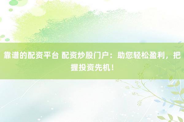 靠谱的配资平台 配资炒股门户：助您轻松盈利，把握投资先机！