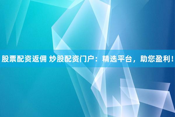 股票配资返佣 炒股配资门户：精选平台，助您盈利！