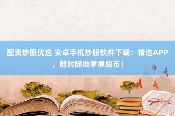 配资炒股优选 安卓手机炒股软件下载：精选APP，随时随地掌握股市！